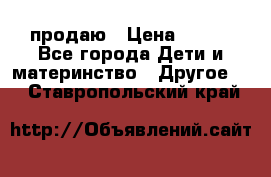 продаю › Цена ­ 250 - Все города Дети и материнство » Другое   . Ставропольский край